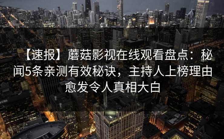 【速报】蘑菇影视在线观看盘点:秘闻5条亲测有效秘诀,主持人上榜理由愈发令人真相大白 【速报】蘑菇影视在线观看盘点:秘闻5条亲测有效秘诀,主持人上榜理由愈发令人真相大白
