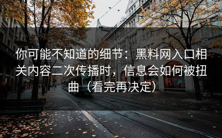 你可能不知道的细节：黑料网入口相关内容二次传播时，信息会如何被扭曲（看完再决定）