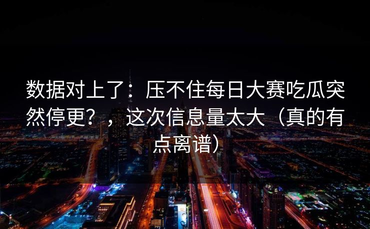 数据对上了：压不住每日大赛吃瓜突然停更？，这次信息量太大（真的有点离谱）