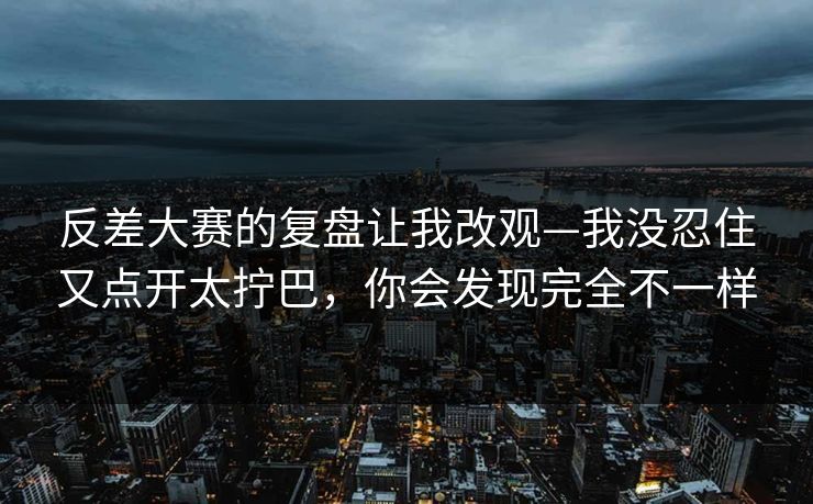 反差大赛的复盘让我改观—我没忍住又点开太拧巴，你会发现完全不一样