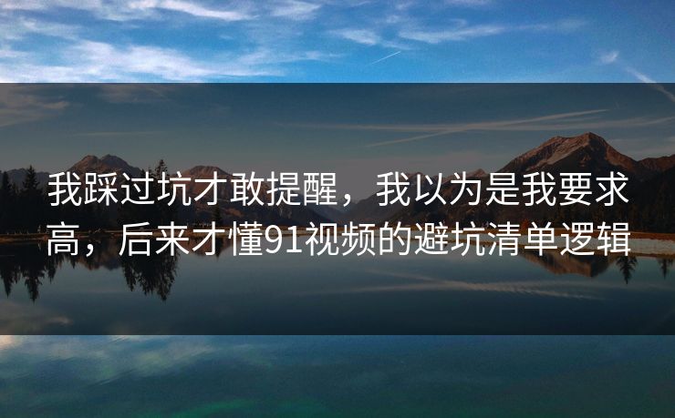 我踩过坑才敢提醒,我以为是我要求高,后来才懂91视频的避坑清单逻辑 我踩过坑才敢提醒,我以为是我要求高,后来才懂91视频的避坑清单逻辑