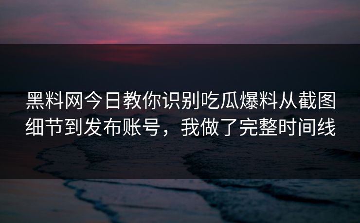 黑料网今日教你识别吃瓜爆料从截图细节到发布账号，我做了完整时间线