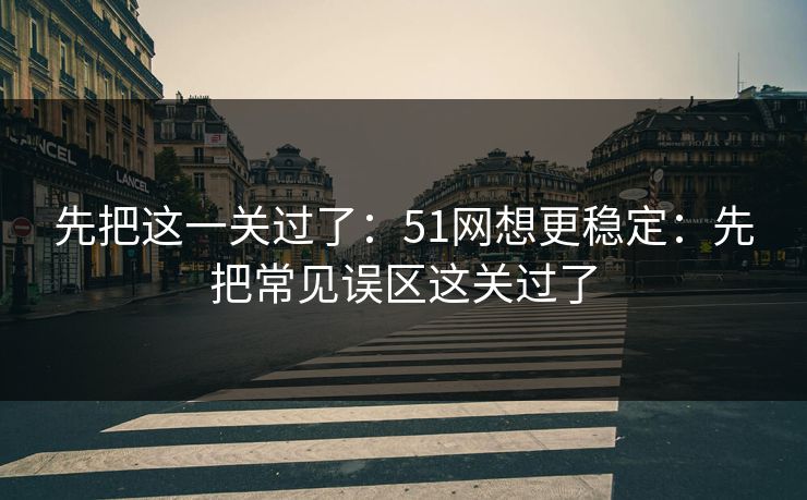 先把这一关过了：51网想更稳定：先把常见误区这关过了