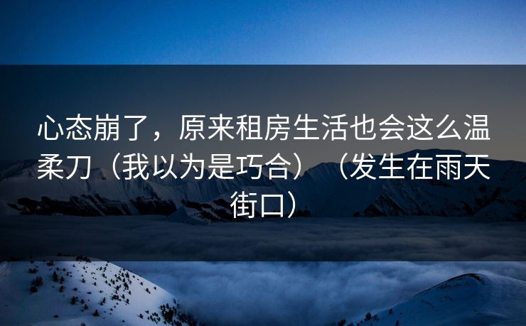 心态崩了，原来租房生活也会这么温柔刀（我以为是巧合）（发生在雨天街口）