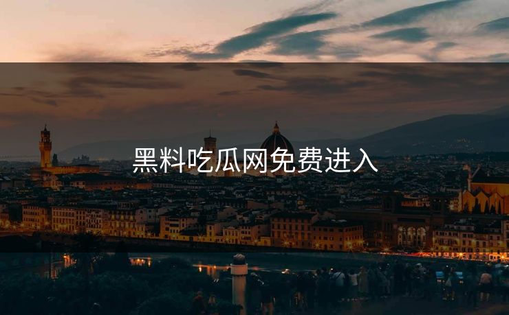 黑料吃瓜网免费进入 黑料吃瓜网免费进入