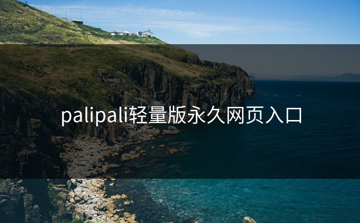 palipali轻量版永久网页入口 palipali轻量版永久网页入口