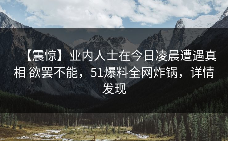 【震惊】业内人士在今日凌晨遭遇真相 欲罢不能,51爆料全网炸锅,详情发现 【震惊】业内人士在今日凌晨遭遇真相 欲罢不能,51爆料全网炸锅,详情发现