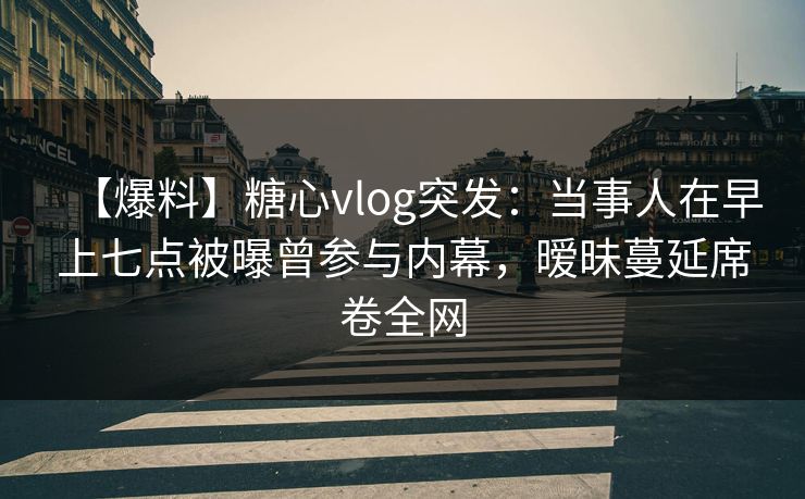 【爆料】糖心vlog突发:当事人在早上七点被曝曾参与内幕,暧昧蔓延席卷全网 【爆料】糖心vlog突发:当事人在早上七点被曝曾参与内幕,暧昧蔓延席卷全网