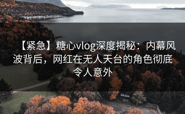 【紧急】糖心vlog深度揭秘:内幕风波背后,网红在无人天台的角色彻底令人意外 【紧急】糖心vlog深度揭秘:内幕风波背后,网红在无人天台的角色彻底令人意外