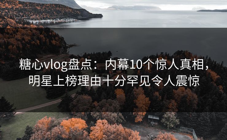 糖心vlog盘点:内幕10个惊人真相,明星上榜理由十分罕见令人震惊 糖心vlog盘点:内幕10个惊人真相,明星上榜理由十分罕见令人震惊
