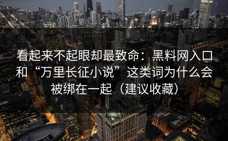 看起来不起眼却最致命：黑料网入口和“万里长征小说”这类词为什么会被绑在一起（建议收藏）