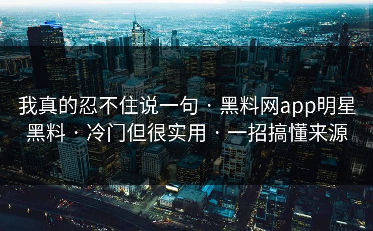 我真的忍不住说一句 · 黑料网app明星黑料 · 冷门但很实用 · 一招搞懂来源