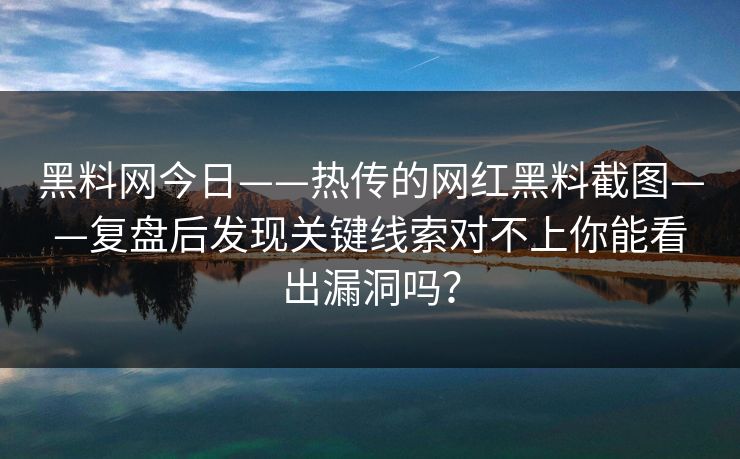 黑料网今日——热传的网红黑料截图——复盘后发现关键线索对不上你能看出漏洞吗？