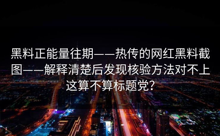 黑料正能量往期——热传的网红黑料截图——解释清楚后发现核验方法对不上这算不算标题党？