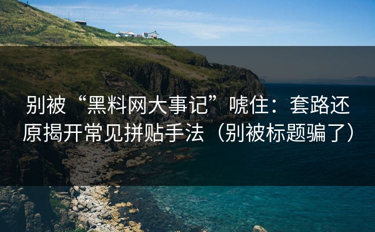 别被“黑料网大事记”唬住：套路还原揭开常见拼贴手法（别被标题骗了）